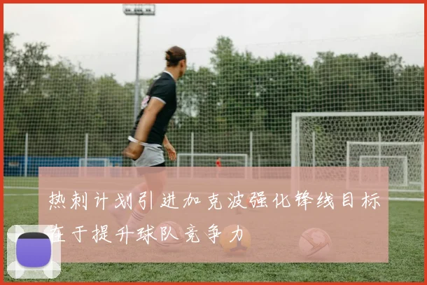 热刺计划引进加克波强化锋线目标在于提升球队竞争力