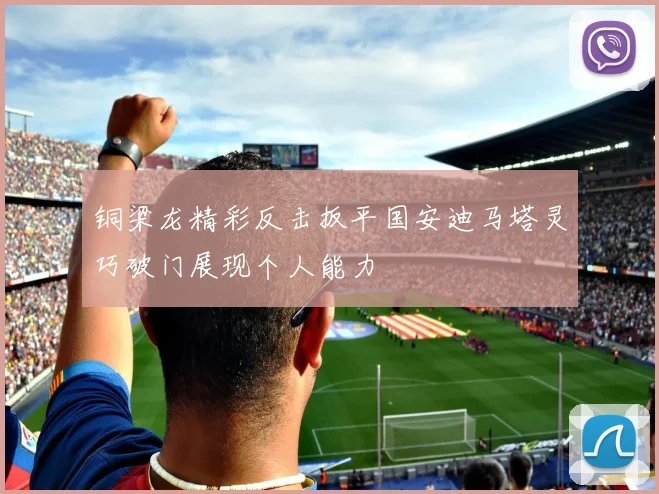 铜梁龙精彩反击扳平国安迪马塔灵巧破门展现个人能力