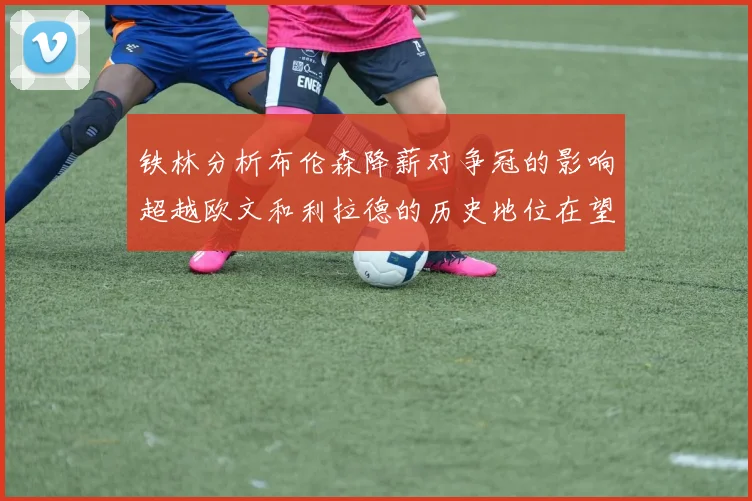 铁林分析布伦森降薪对争冠的影响超越欧文和利拉德的历史地位在望