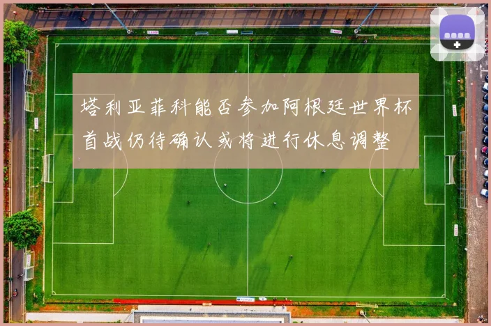 塔利亚菲科能否参加阿根廷世界杯首战仍待确认或将进行休息调整