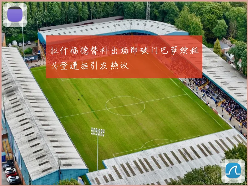 拉什福德替补出场即破门巴萨续租戈登遭拒引发热议