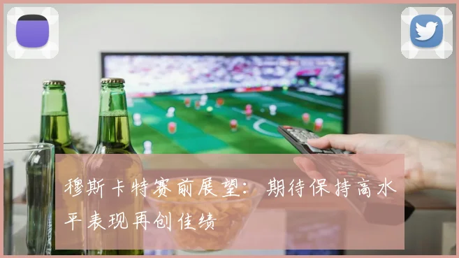穆斯卡特赛前展望：期待保持高水平表现再创佳绩