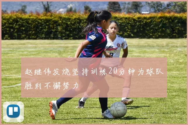 赵继伟发烧坚持训练20分钟为球队胜利不懈努力