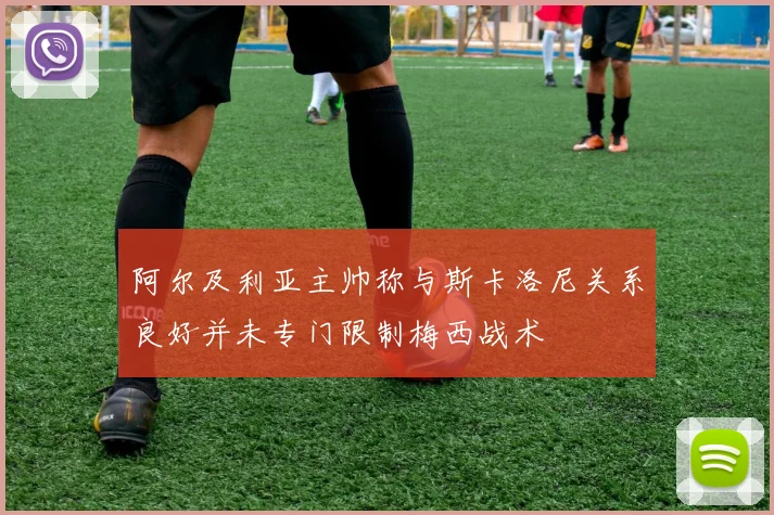 阿尔及利亚主帅称与斯卡洛尼关系良好并未专门限制梅西战术