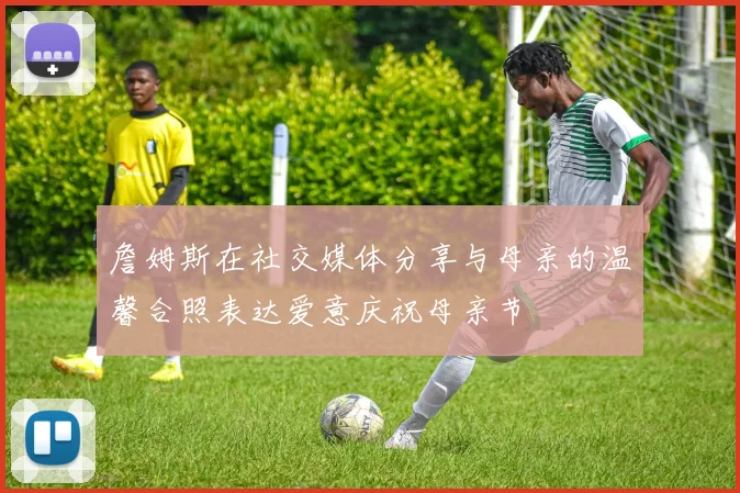 詹姆斯在社交媒体分享与母亲的温馨合照表达爱意庆祝母亲节