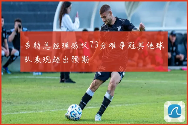 多特总经理感叹73分难争冠其他球队表现超出预期