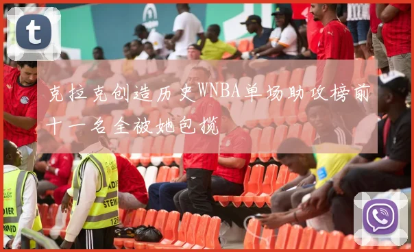克拉克创造历史WNBA单场助攻榜前十一名全被她包揽
