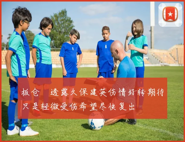 板仓滉透露久保建英伤情好转期待只是轻微受伤希望尽快复出