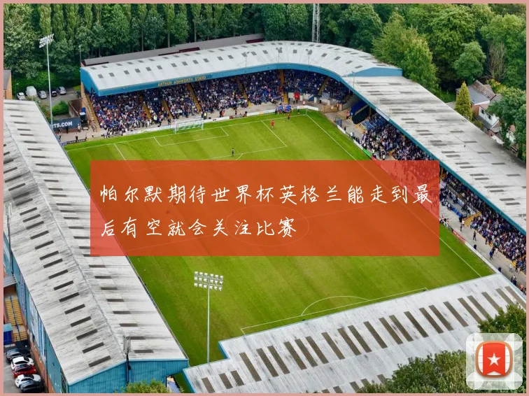 帕尔默期待世界杯英格兰能走到最后有空就会关注比赛