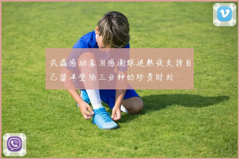 武磊感动落泪感谢球迷熬夜支持自己留洋登场三分钟的珍贵时刻