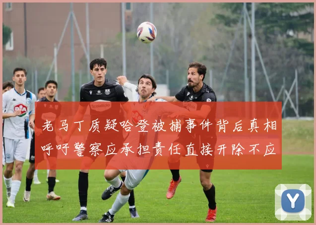 老马丁质疑哈登被捕事件背后真相呼吁警察应承担责任直接开除不应出风头