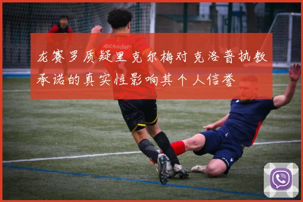 龙赛罗质疑里克尔梅对克洛普执教承诺的真实性影响其个人信誉