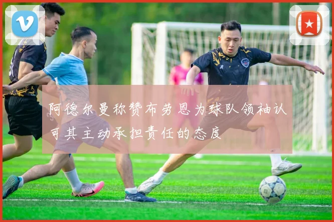 阿德尔曼称赞布劳恩为球队领袖认可其主动承担责任的态度