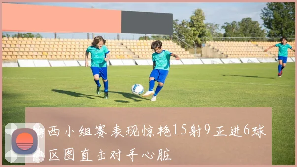 梅西小组赛表现惊艳15射9正进6球热区图直击对手心脏