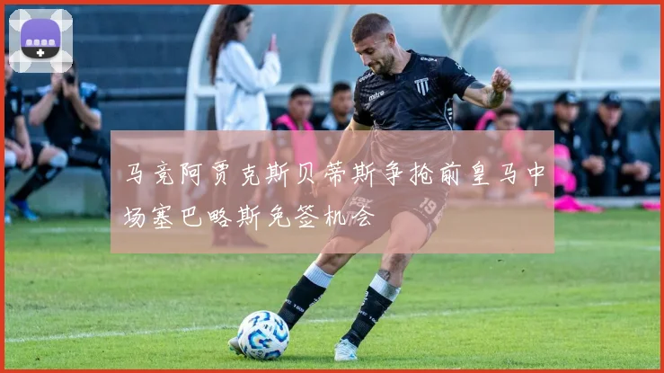 马竞阿贾克斯贝蒂斯争抢前皇马中场塞巴略斯免签机会