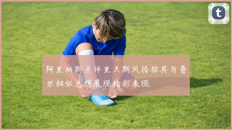 阿里纳斯点评里夫斯风格称其与普尔相似总想展现精彩表现