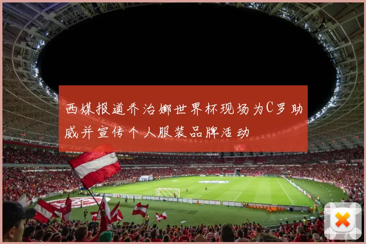 西媒报道乔治娜世界杯现场为C罗助威并宣传个人服装品牌活动