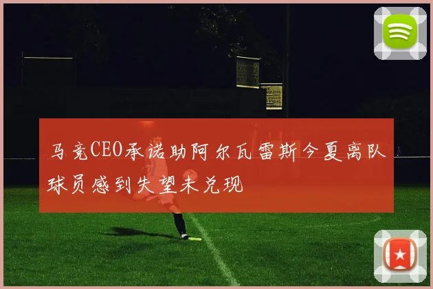 马竞CEO承诺助阿尔瓦雷斯今夏离队球员感到失望未兑现