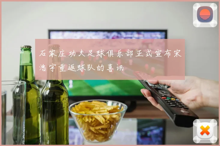 石家庄功夫足球俱乐部正式宣布宋浩宇重返球队的喜讯
